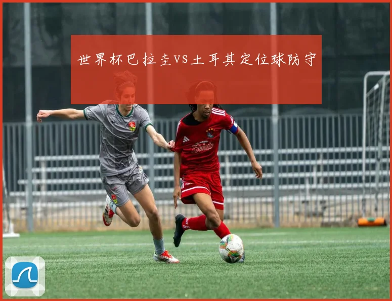 世界杯巴拉圭vs土耳其定位球防守
