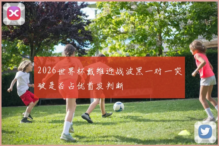 2026世界杯戴维迎战波黑一对一突破是否占优首发判断