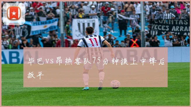 毕巴vs昂热客队75分钟换上中锋后扳平