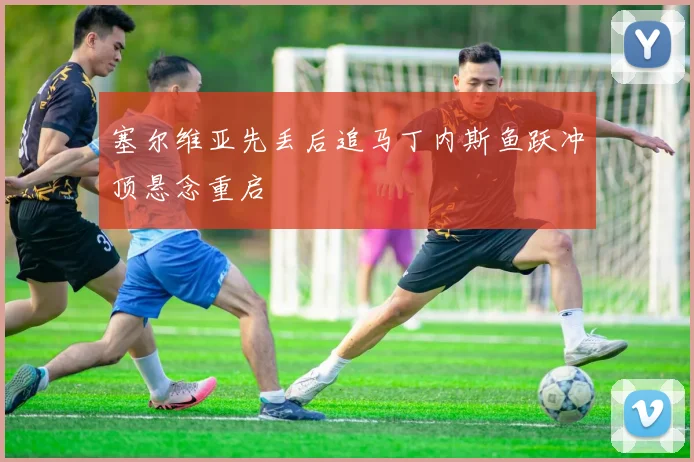 塞尔维亚先丢后追马丁内斯鱼跃冲顶悬念重启