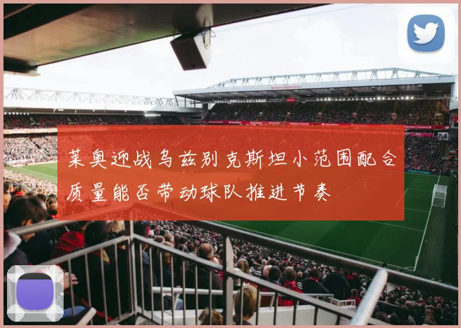 莱奥迎战乌兹别克斯坦小范围配合质量能否带动球队推进节奏