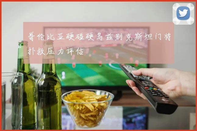 哥伦比亚硬碰硬乌兹别克斯坦门将扑救压力评估