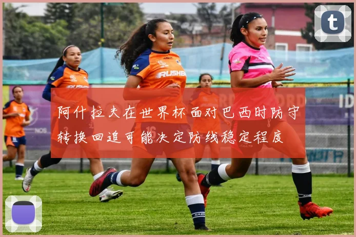阿什拉夫在世界杯面对巴西时防守转换回追可能决定防线稳定程度