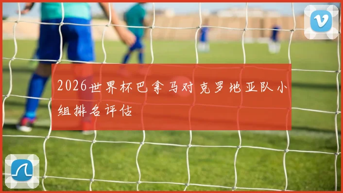 2026世界杯巴拿马对克罗地亚队小组排名评估
