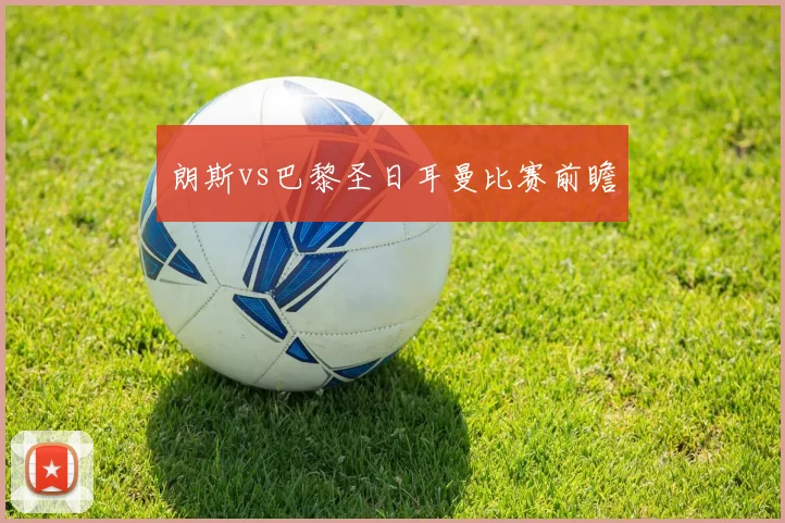朗斯vs巴黎圣日耳曼比赛前瞻