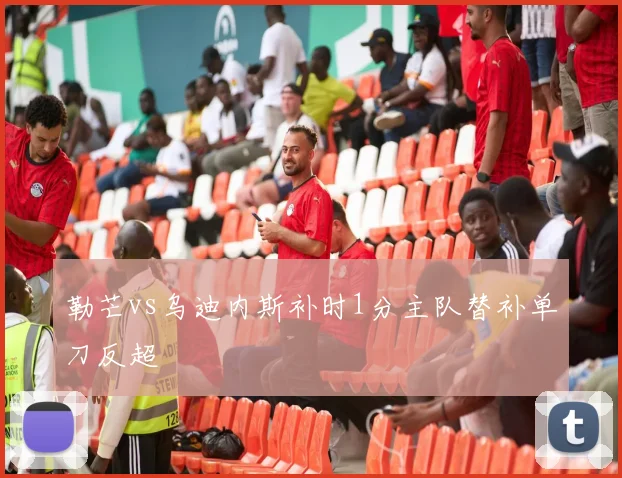勒芒vs乌迪内斯补时1分主队替补单刀反超