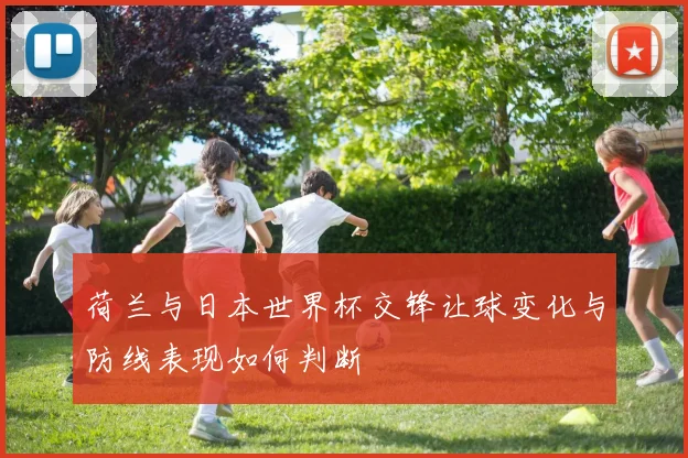 荷兰与日本世界杯交锋让球变化与防线表现如何判断