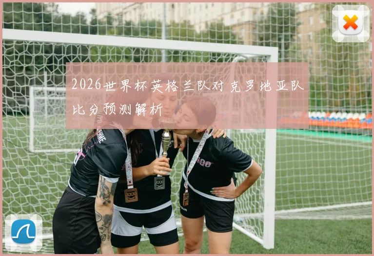 2026世界杯英格兰队对克罗地亚队比分预测解析