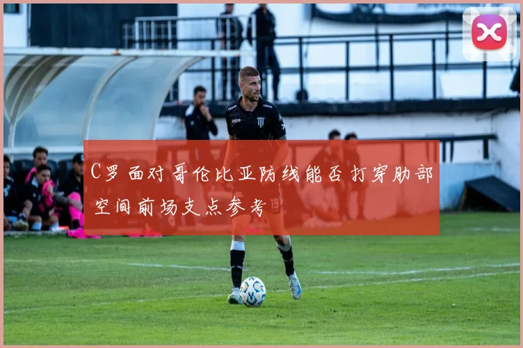 C罗面对哥伦比亚防线能否打穿肋部空间前场支点参考